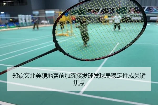 郑钦文北美硬地赛前加练接发球发球局稳定性成关键焦点
