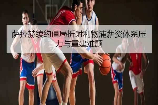 萨拉赫续约僵局折射利物浦薪资体系压力与重建难题