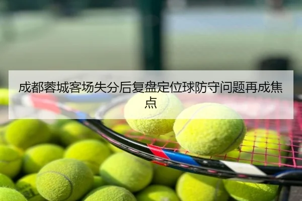 成都蓉城客场失分后复盘定位球防守问题再成焦点